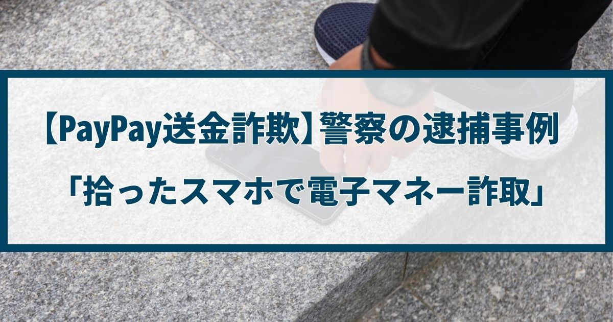 【PayPay送金詐欺】警察の逮捕事例「拾ったスマホで電子マネー詐取」