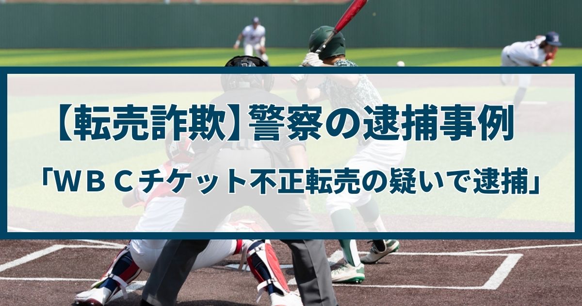 【転売詐欺】警察の逮捕事例「WBCチケット不正転売疑いで逮捕」