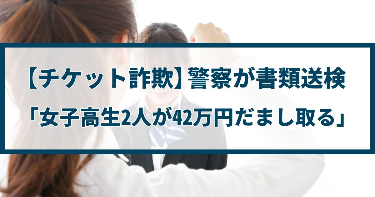 【チケット詐欺】警察が書類送検「女子高生2人が42万円だまし取る」