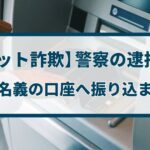 【チケット詐欺】警察の逮捕事例「他人名義の口座へ振り込ませる」