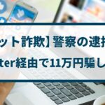 【チケット詐欺】警察の逮捕事例 「Twitter経由で11万円騙し取る」
