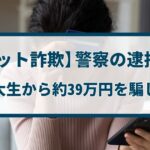 【チケット詐欺】警察の逮捕事例「女子大生から約39万円を騙し取る」