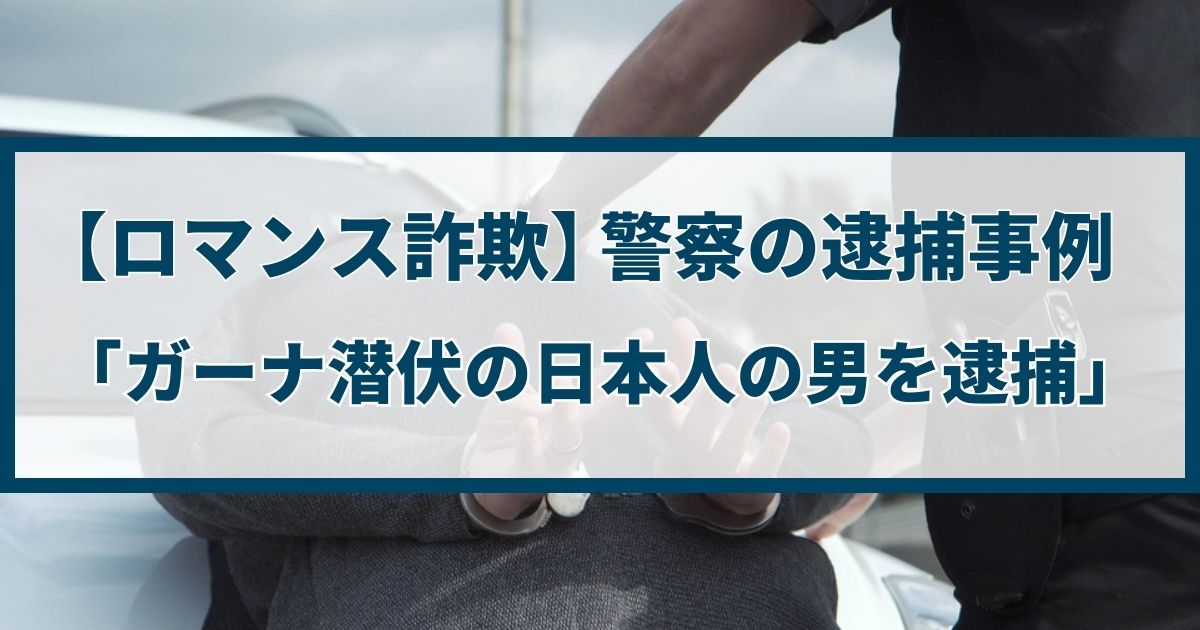 【ロマンス詐欺】警察の逮捕事例「ガーナ潜伏の日本人の男を逮捕」