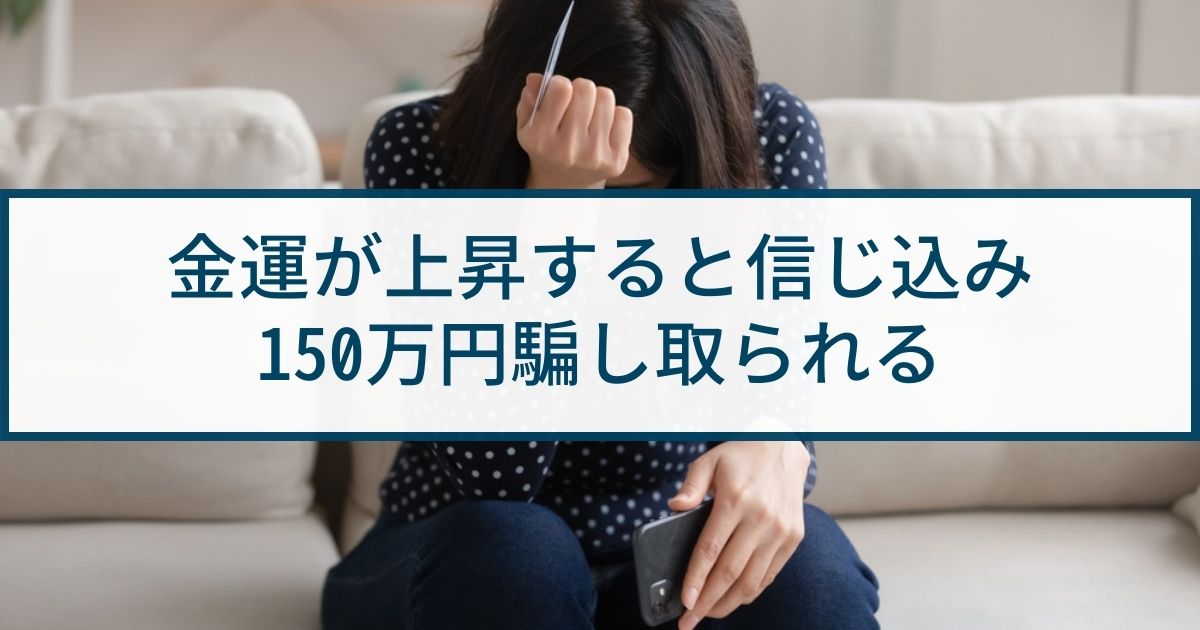 【占い詐欺】金運が上昇すると信じ込み、150万円騙し取られる