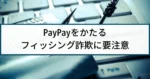 PayPayを騙るフィッシング詐欺に要注意!最新の手口も公開