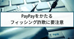 PayPayを騙るフィッシング詐欺に要注意!最新の手口も公開