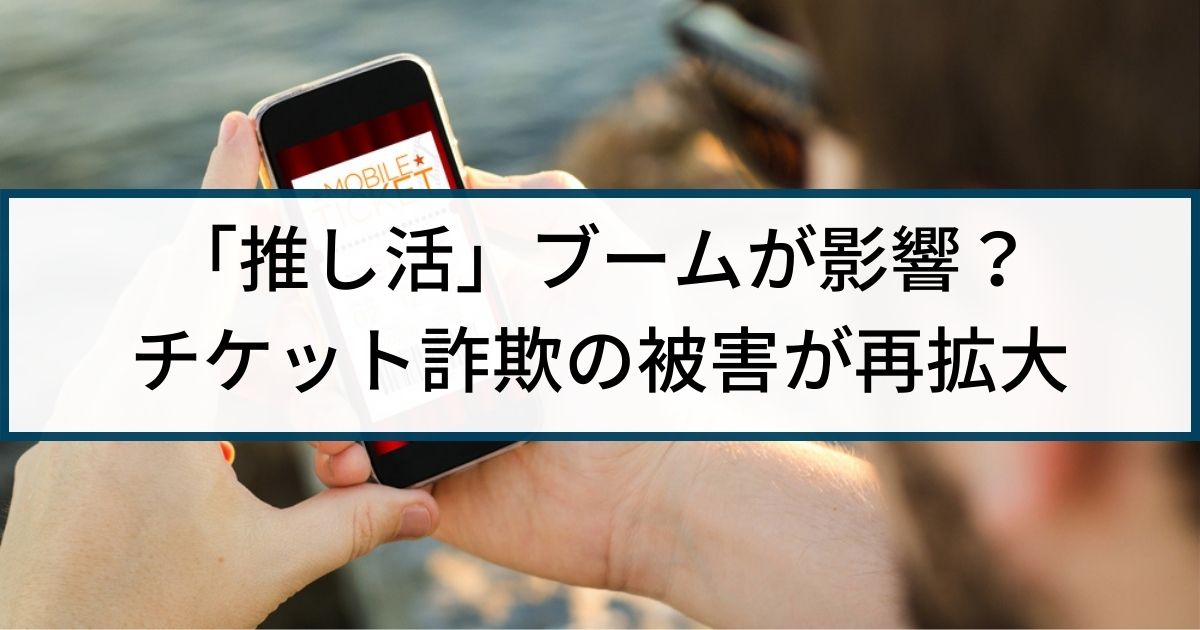 「推し活」ブームが影響？SNSなどでチケット詐欺の被害が再拡大