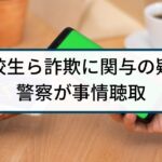 【PayPay送金詐欺】警察が事情聴取「高校生らが詐欺に関与の疑い」