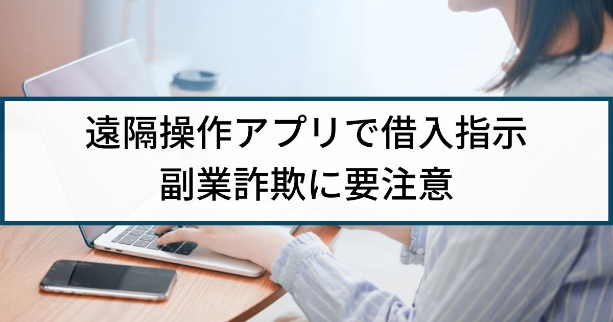 【副業詐欺】「簡単に稼げる」遠隔操作アプリで借金させる副業に注意