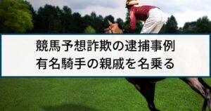【競馬予想詐欺】警察の逮捕事例「有名騎手の親戚を名乗り現金詐取」