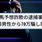 【競馬予想詐欺】警察の逮捕事例「競馬で当たると嘘、70万騙し取る」