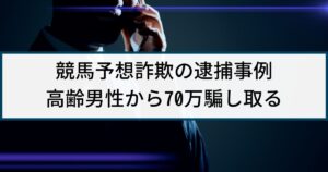 【競馬予想詐欺】警察の逮捕事例「競馬で当たると嘘、70万騙し取る」