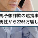 【競馬予想詐欺】警察の逮捕事例「配当金３割もらえると嘘で詐取」
