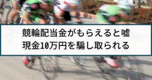 【競輪予想詐欺の被害事例】競輪配当金もらえると嘘で10万円詐取