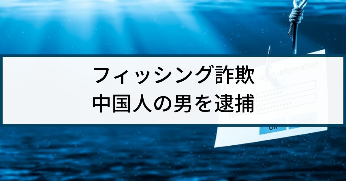 【フィッシング詐欺】警察の逮捕事例「中国人ハッカーの男を逮捕」