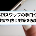 SIMスワップとは?詐欺の手口や被害を防ぐ対策を徹底解説!