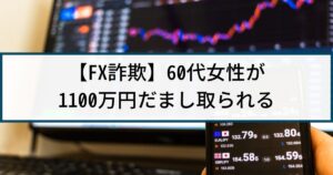 【FX詐欺の被害事例】60代女性がFX投資詐欺で1100万円だまし取られる