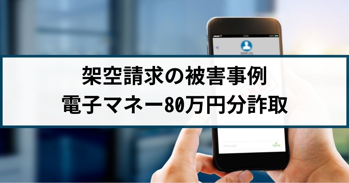 架空請求の被害事例「電子マネー80万円分を騙し取られる」