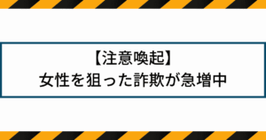 【注意喚起】女性を狙った詐欺が急増中