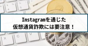 Instagramを通じた仮想通貨詐欺には要注意!手口や特徴を解説