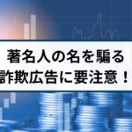 投資に関する詐欺広告が急増!著名人の名を騙る広告に要注意