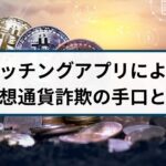 マッチングアプリによる仮想通貨詐欺には要注意!詐欺師の特徴とは