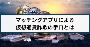 マッチングアプリによる仮想通貨詐欺には要注意！詐欺師の特徴とは