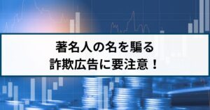 投資に関する詐欺広告が急増!著名人の名を騙る広告に要注意