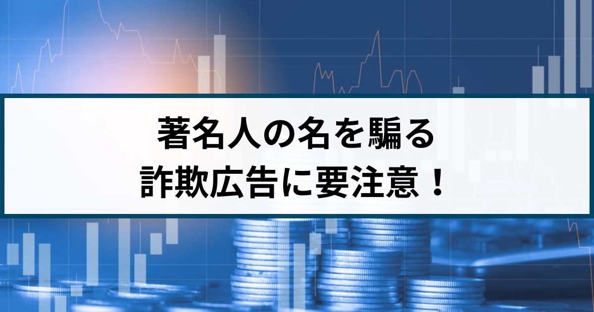 投資に関する詐欺広告が急増！著名人の名を騙る広告に要注意