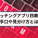 マッチングアプリ詐欺の見分け方は?手口や相談先を徹底解説