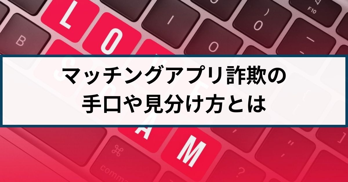 マッチングアプリ詐欺の見分け方は？手口や相談先を徹底解説