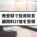 【業者停止命令】5年間も無登録で「投資助言」顧問料37億円を受領
