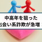 中高年を狙う出会い系詐欺が急増!その理由や手口を徹底解説