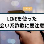 LINEに誘導する出会い系詐欺には要注意！手口や特徴を解説