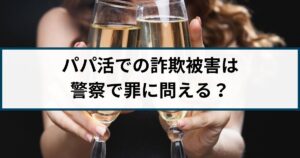 パパ活での詐欺被害は警察で罪に問える?返金方法は?