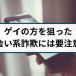 ゲイの方を狙った出会い系詐欺には要注意!手口や見分け方を解説
