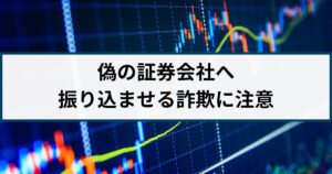 偽物の証券会社に振り込ませる詐欺に要注意!
