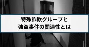 強盗事件は急増した理由とは?詐欺組織と強盗組織の関連性を解説