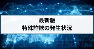 【最新版】特殊詐欺の発生状況