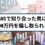 【仮想通貨詐欺の被害事例】SNSで知り合った男に300万円騙し取られる