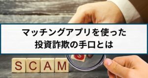 マッチングアプリを使った投資詐欺の手口とは？見分け方や特徴も解説