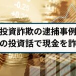【投資詐欺の逮捕事例】「絶対に損しない」嘘の投資話で現金を詐取