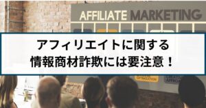 「アフィリエイトで稼げる」と謳う情報商材詐欺には要注意!