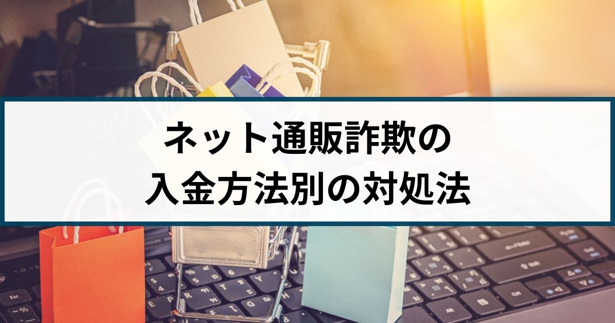 【注意喚起】ネット通販詐欺には要注意！入金方法別の対処法を解説