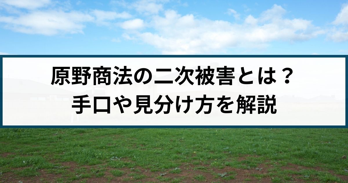 原野商法の二次被害とは？原野商法詐欺の手口や見分け方を解説