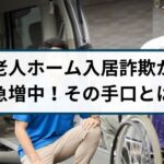 老人ホーム入居権詐欺が再び急増!実際の被害事例をもとに手口を解説