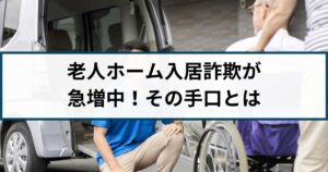 老人ホーム入居権詐欺が再び急増!実際の被害事例をもとに手口を解説