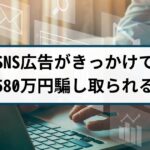 【仮想通貨詐欺の被害事例】SNS投資広告きっかけに580万円詐取される