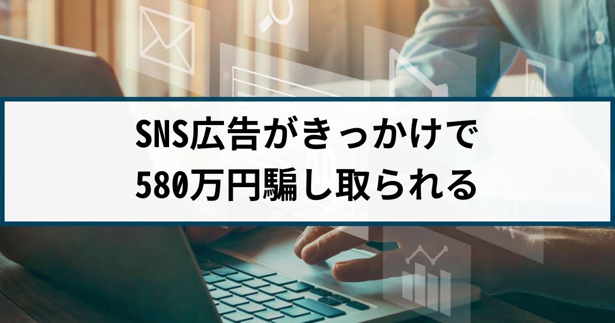 【仮想通貨詐欺の被害事例】SNS投資広告きっかけに580万円詐取される