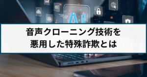 AI音声詐欺とは?AI技術で手口が巧妙化する特殊詐欺には要注意